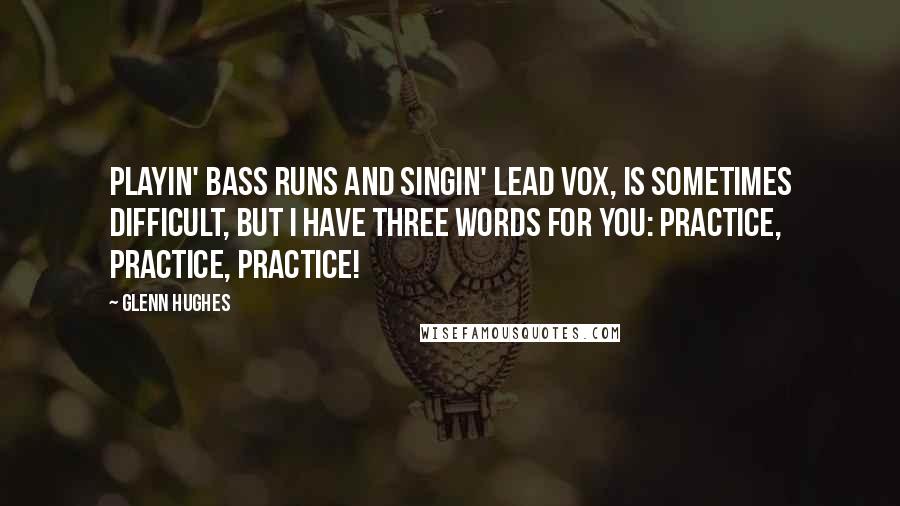 Glenn Hughes Quotes: Playin' bass runs and singin' lead vox, is sometimes difficult, but I have three words for you: Practice, practice, practice!