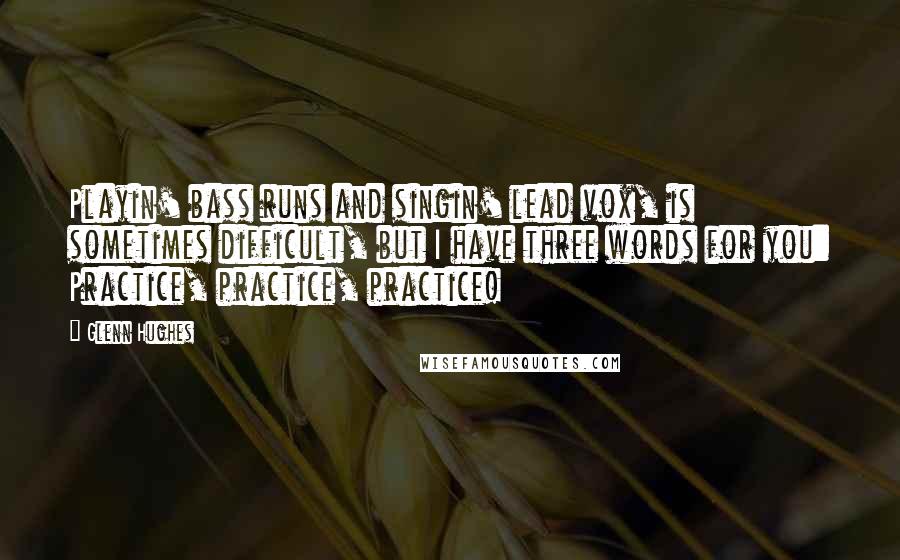 Glenn Hughes Quotes: Playin' bass runs and singin' lead vox, is sometimes difficult, but I have three words for you: Practice, practice, practice!