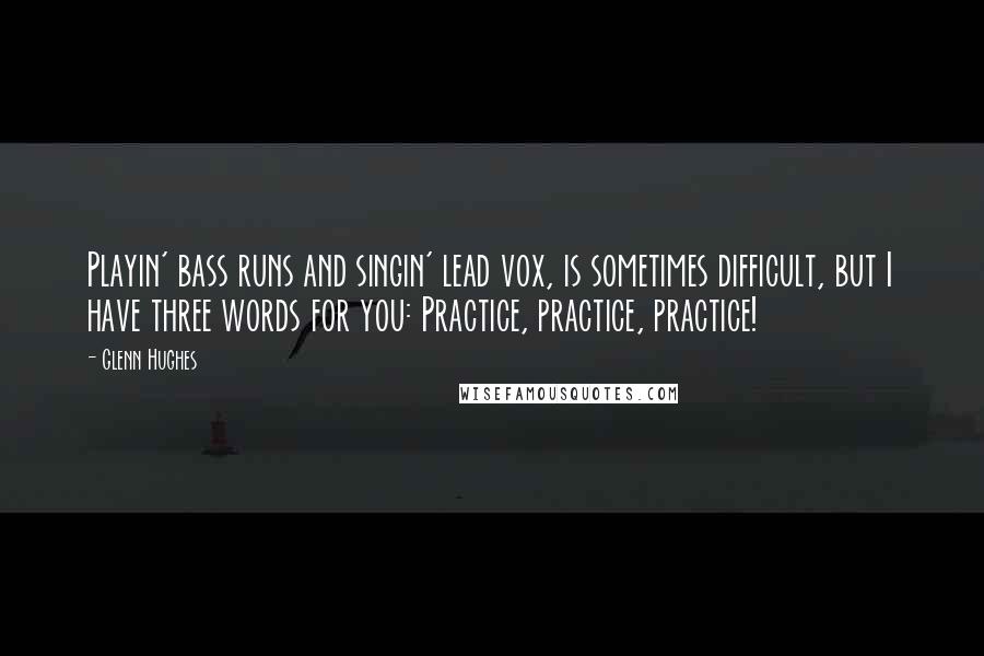 Glenn Hughes Quotes: Playin' bass runs and singin' lead vox, is sometimes difficult, but I have three words for you: Practice, practice, practice!