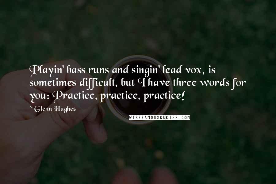 Glenn Hughes Quotes: Playin' bass runs and singin' lead vox, is sometimes difficult, but I have three words for you: Practice, practice, practice!