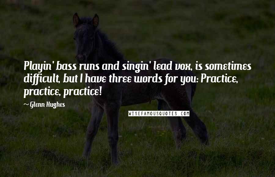 Glenn Hughes Quotes: Playin' bass runs and singin' lead vox, is sometimes difficult, but I have three words for you: Practice, practice, practice!