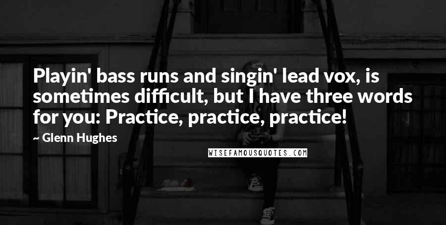 Glenn Hughes Quotes: Playin' bass runs and singin' lead vox, is sometimes difficult, but I have three words for you: Practice, practice, practice!