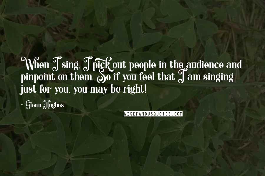 Glenn Hughes Quotes: When I sing, I pick out people in the audience and pinpoint on them. So if you feel that I am singing just for you, you may be right!