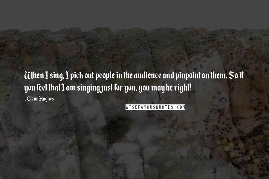 Glenn Hughes Quotes: When I sing, I pick out people in the audience and pinpoint on them. So if you feel that I am singing just for you, you may be right!