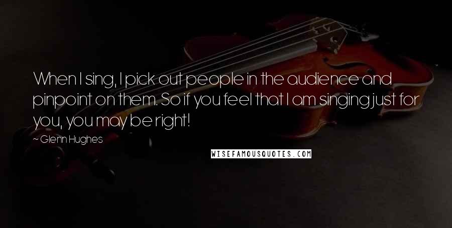 Glenn Hughes Quotes: When I sing, I pick out people in the audience and pinpoint on them. So if you feel that I am singing just for you, you may be right!