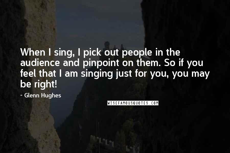 Glenn Hughes Quotes: When I sing, I pick out people in the audience and pinpoint on them. So if you feel that I am singing just for you, you may be right!