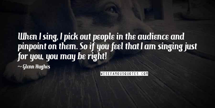 Glenn Hughes Quotes: When I sing, I pick out people in the audience and pinpoint on them. So if you feel that I am singing just for you, you may be right!