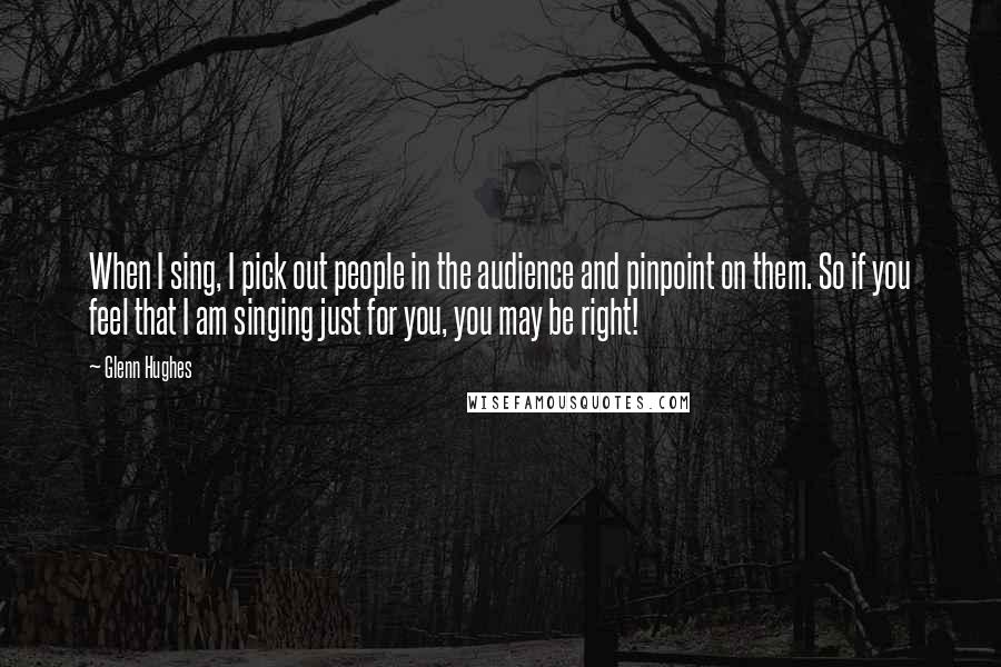 Glenn Hughes Quotes: When I sing, I pick out people in the audience and pinpoint on them. So if you feel that I am singing just for you, you may be right!