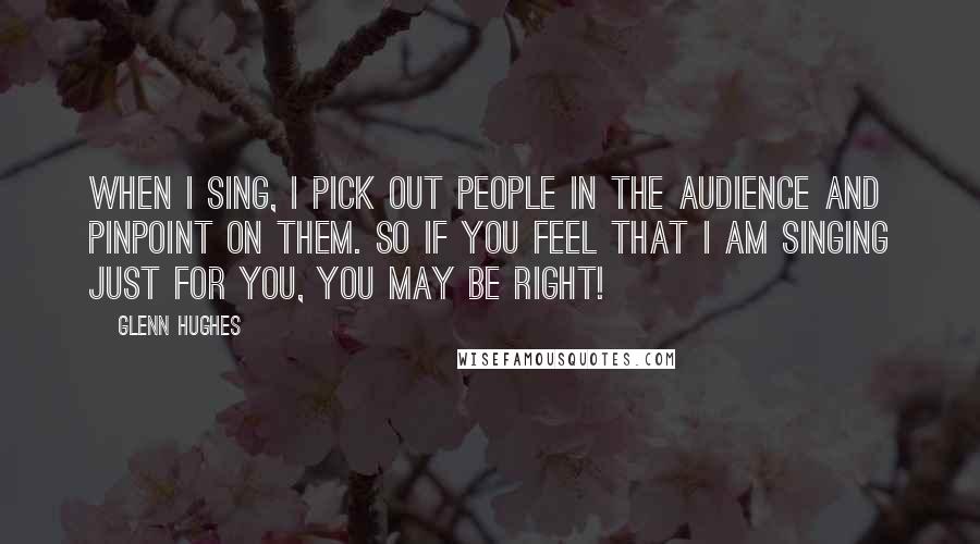 Glenn Hughes Quotes: When I sing, I pick out people in the audience and pinpoint on them. So if you feel that I am singing just for you, you may be right!