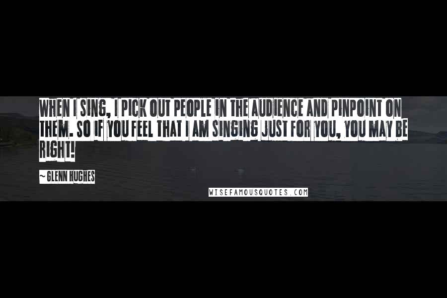 Glenn Hughes Quotes: When I sing, I pick out people in the audience and pinpoint on them. So if you feel that I am singing just for you, you may be right!