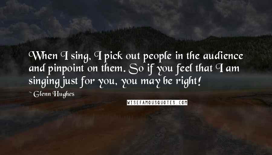 Glenn Hughes Quotes: When I sing, I pick out people in the audience and pinpoint on them. So if you feel that I am singing just for you, you may be right!