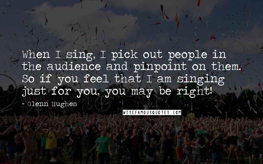 Glenn Hughes Quotes: When I sing, I pick out people in the audience and pinpoint on them. So if you feel that I am singing just for you, you may be right!