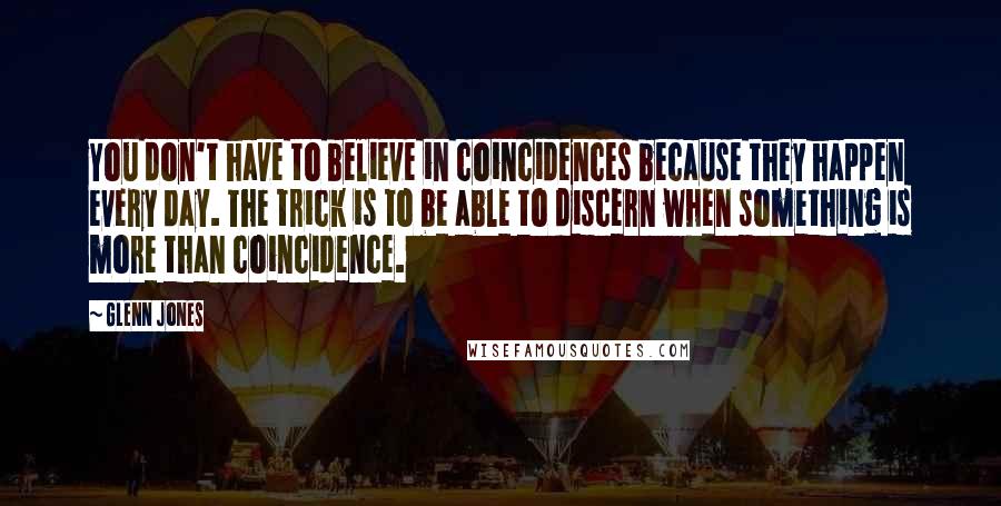 Glenn Jones Quotes: You don't have to believe in coincidences because they happen every day. The trick is to be able to discern when something is more than coincidence.