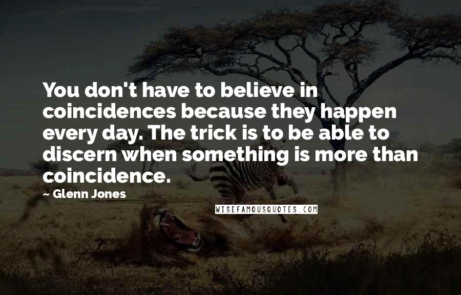 Glenn Jones Quotes: You don't have to believe in coincidences because they happen every day. The trick is to be able to discern when something is more than coincidence.