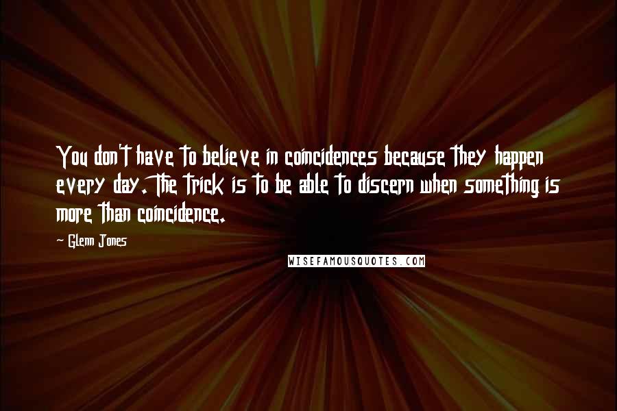 Glenn Jones Quotes: You don't have to believe in coincidences because they happen every day. The trick is to be able to discern when something is more than coincidence.