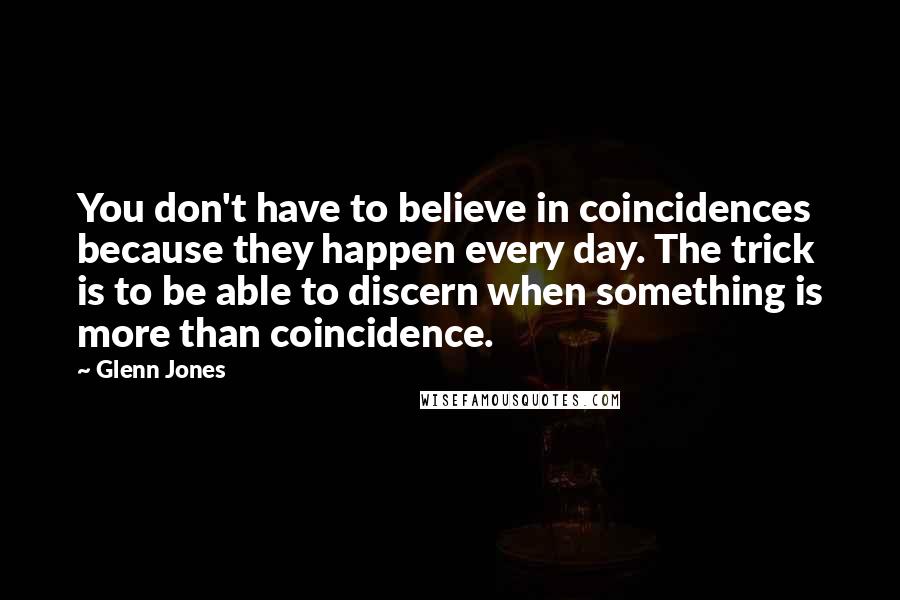 Glenn Jones Quotes: You don't have to believe in coincidences because they happen every day. The trick is to be able to discern when something is more than coincidence.