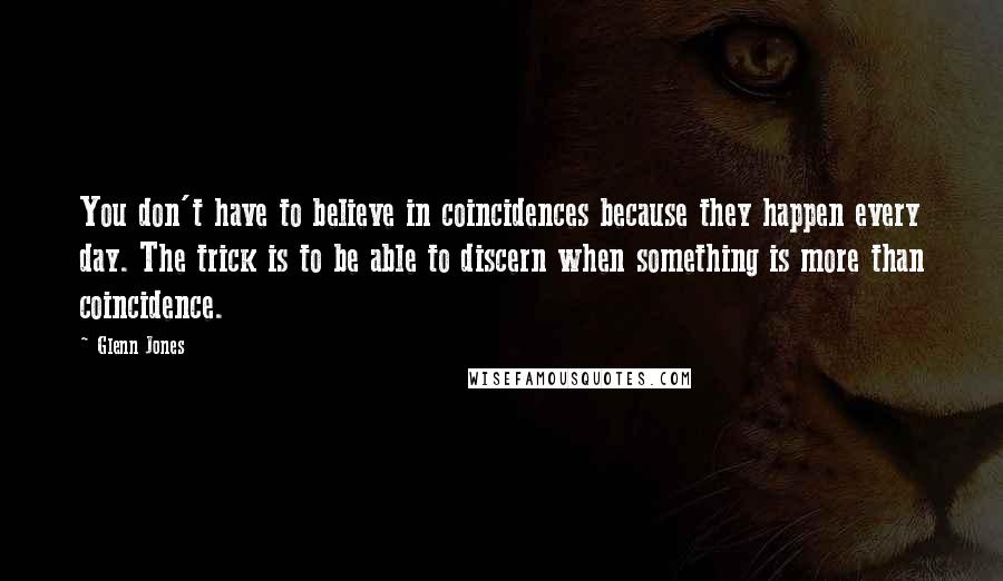 Glenn Jones Quotes: You don't have to believe in coincidences because they happen every day. The trick is to be able to discern when something is more than coincidence.
