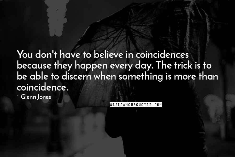 Glenn Jones Quotes: You don't have to believe in coincidences because they happen every day. The trick is to be able to discern when something is more than coincidence.