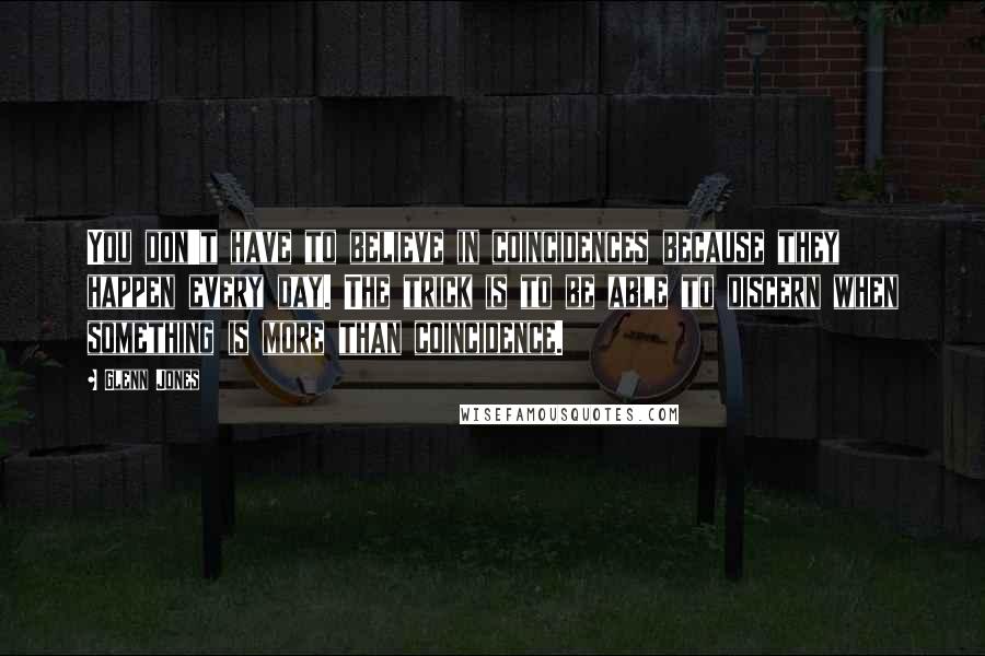 Glenn Jones Quotes: You don't have to believe in coincidences because they happen every day. The trick is to be able to discern when something is more than coincidence.
