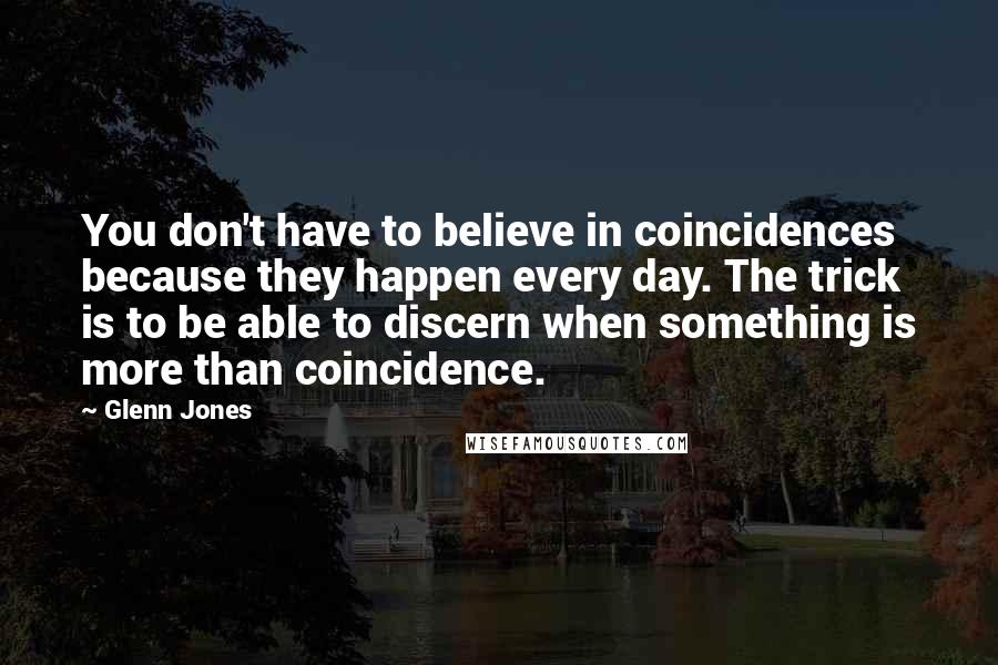 Glenn Jones Quotes: You don't have to believe in coincidences because they happen every day. The trick is to be able to discern when something is more than coincidence.