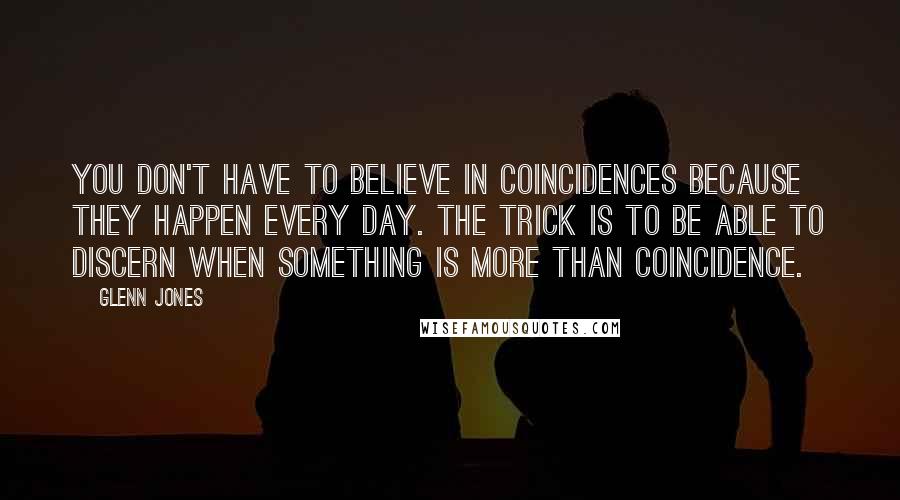 Glenn Jones Quotes: You don't have to believe in coincidences because they happen every day. The trick is to be able to discern when something is more than coincidence.