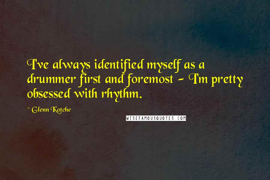 Glenn Kotche Quotes: I've always identified myself as a drummer first and foremost - I'm pretty obsessed with rhythm.