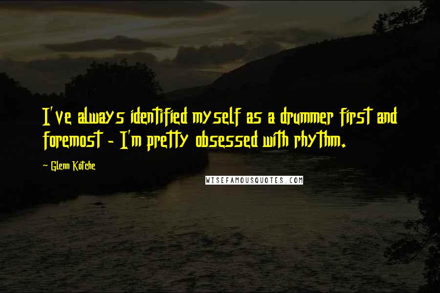 Glenn Kotche Quotes: I've always identified myself as a drummer first and foremost - I'm pretty obsessed with rhythm.