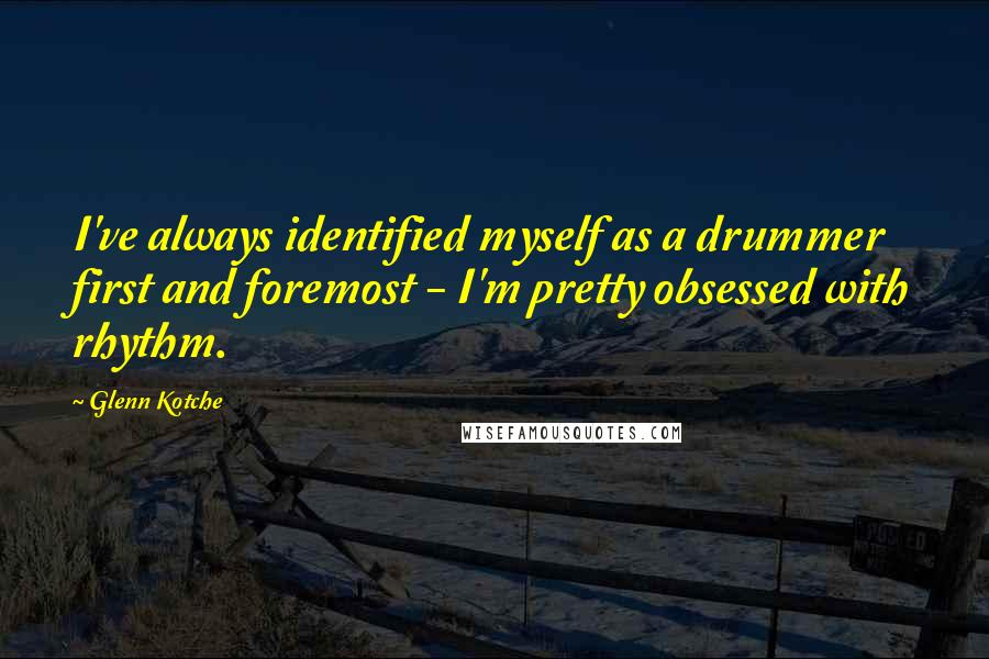 Glenn Kotche Quotes: I've always identified myself as a drummer first and foremost - I'm pretty obsessed with rhythm.