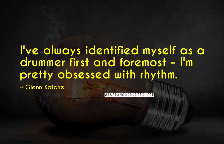 Glenn Kotche Quotes: I've always identified myself as a drummer first and foremost - I'm pretty obsessed with rhythm.