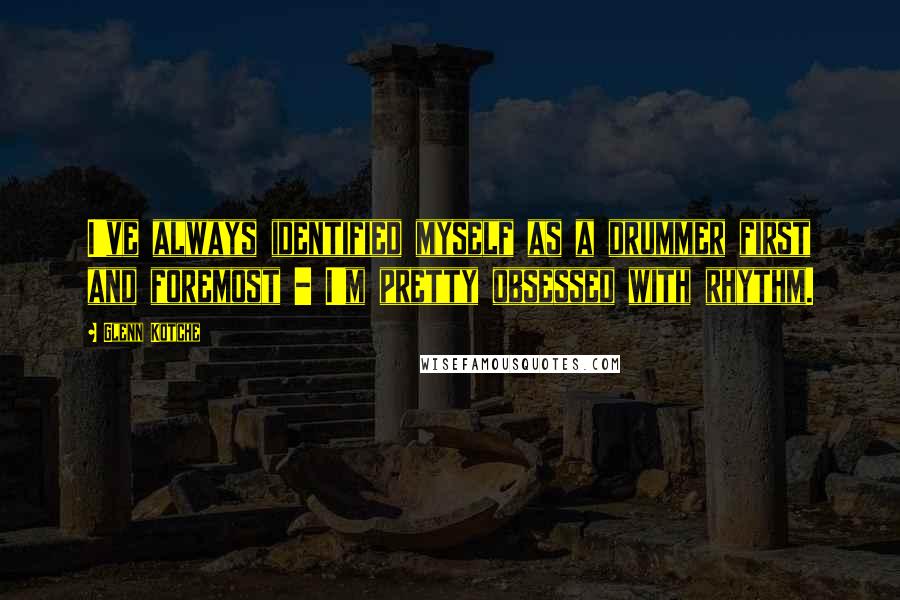Glenn Kotche Quotes: I've always identified myself as a drummer first and foremost - I'm pretty obsessed with rhythm.