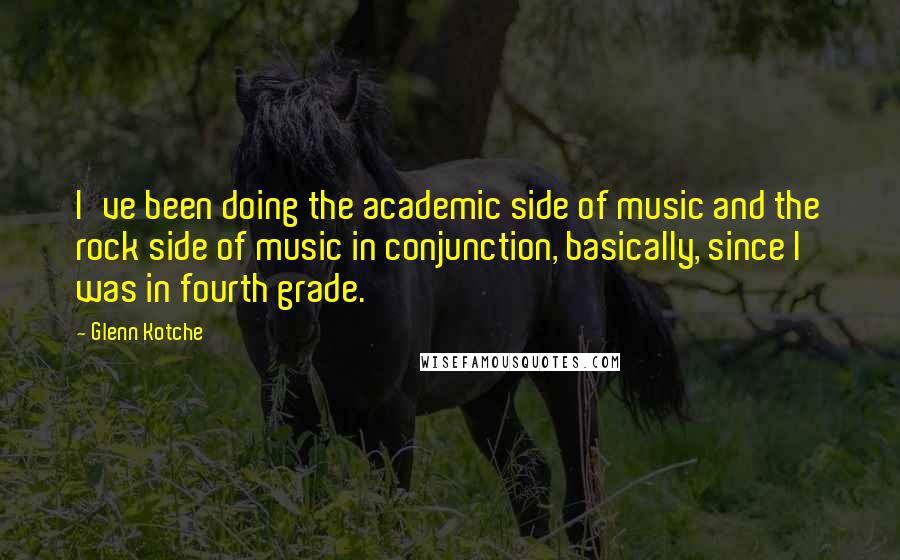 Glenn Kotche Quotes: I've been doing the academic side of music and the rock side of music in conjunction, basically, since I was in fourth grade.