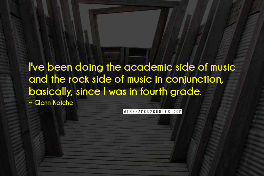 Glenn Kotche Quotes: I've been doing the academic side of music and the rock side of music in conjunction, basically, since I was in fourth grade.
