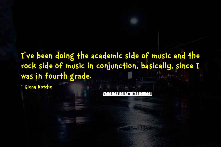 Glenn Kotche Quotes: I've been doing the academic side of music and the rock side of music in conjunction, basically, since I was in fourth grade.