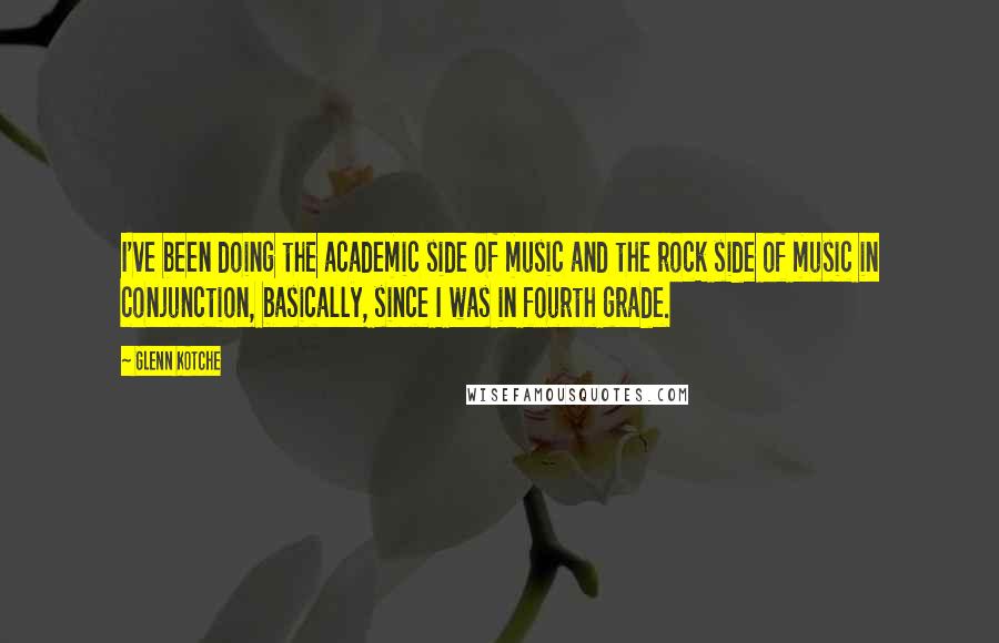 Glenn Kotche Quotes: I've been doing the academic side of music and the rock side of music in conjunction, basically, since I was in fourth grade.