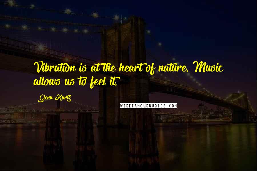 Glenn Kurtz Quotes: Vibration is at the heart of nature. Music allows us to feel it.