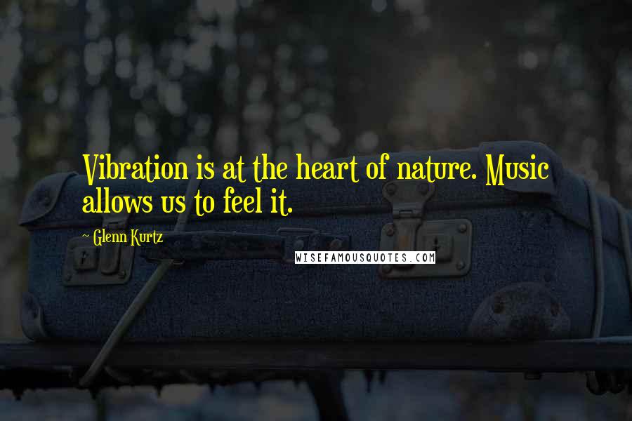 Glenn Kurtz Quotes: Vibration is at the heart of nature. Music allows us to feel it.