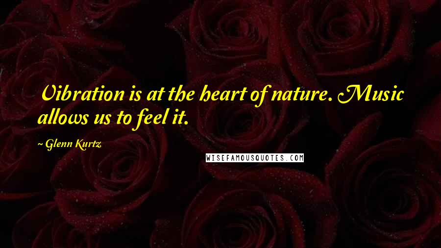 Glenn Kurtz Quotes: Vibration is at the heart of nature. Music allows us to feel it.