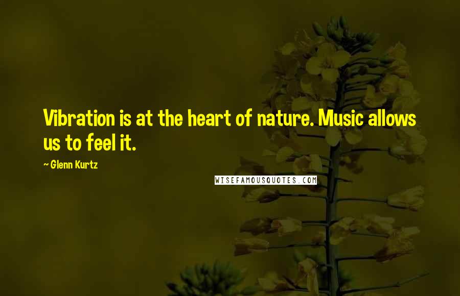 Glenn Kurtz Quotes: Vibration is at the heart of nature. Music allows us to feel it.