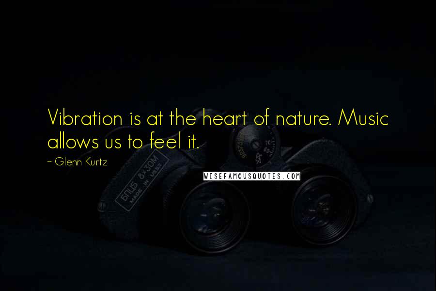 Glenn Kurtz Quotes: Vibration is at the heart of nature. Music allows us to feel it.