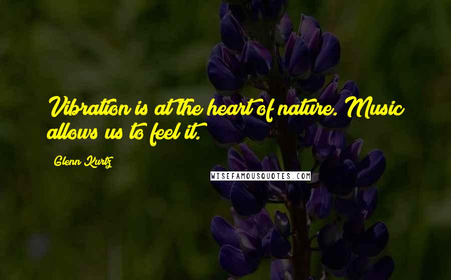 Glenn Kurtz Quotes: Vibration is at the heart of nature. Music allows us to feel it.