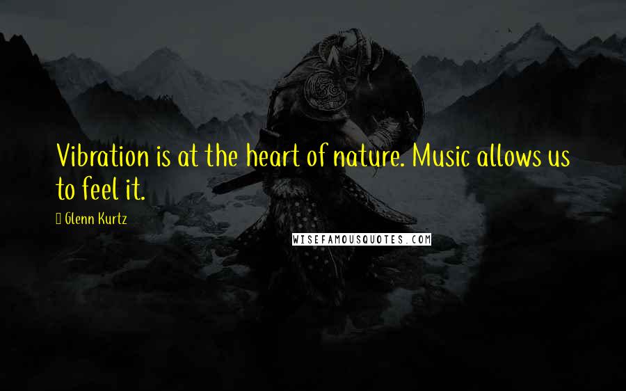 Glenn Kurtz Quotes: Vibration is at the heart of nature. Music allows us to feel it.