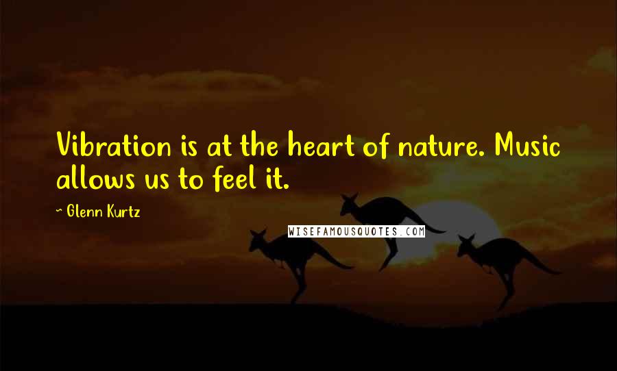 Glenn Kurtz Quotes: Vibration is at the heart of nature. Music allows us to feel it.
