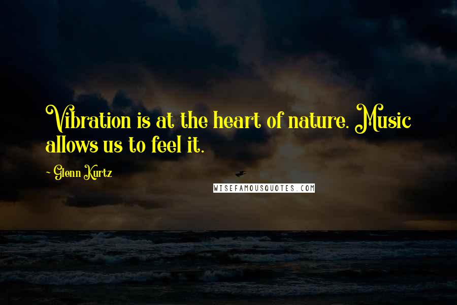 Glenn Kurtz Quotes: Vibration is at the heart of nature. Music allows us to feel it.