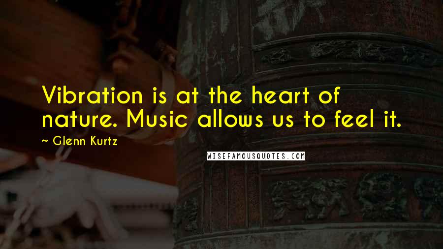 Glenn Kurtz Quotes: Vibration is at the heart of nature. Music allows us to feel it.