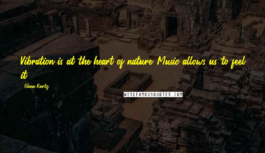 Glenn Kurtz Quotes: Vibration is at the heart of nature. Music allows us to feel it.