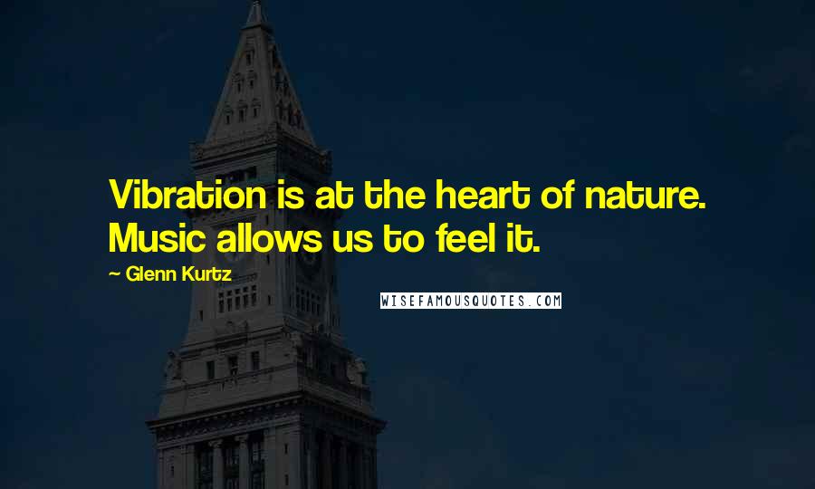 Glenn Kurtz Quotes: Vibration is at the heart of nature. Music allows us to feel it.