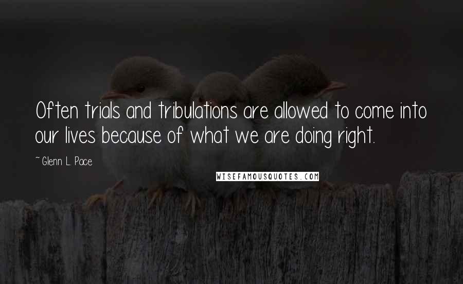 Glenn L. Pace Quotes: Often trials and tribulations are allowed to come into our lives because of what we are doing right.