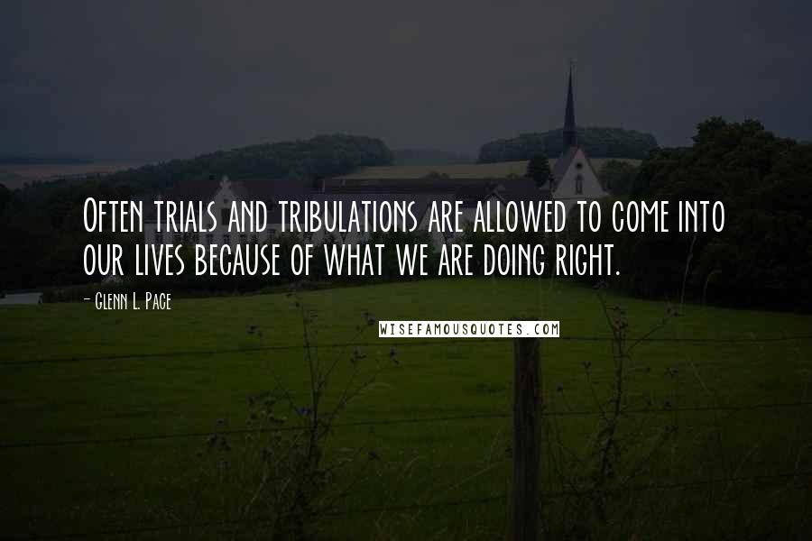 Glenn L. Pace Quotes: Often trials and tribulations are allowed to come into our lives because of what we are doing right.