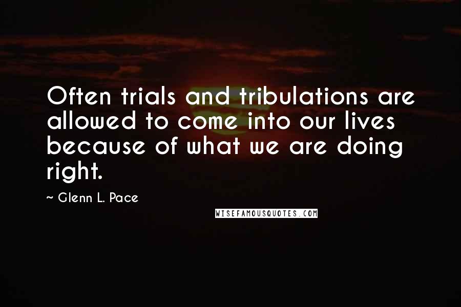 Glenn L. Pace Quotes: Often trials and tribulations are allowed to come into our lives because of what we are doing right.