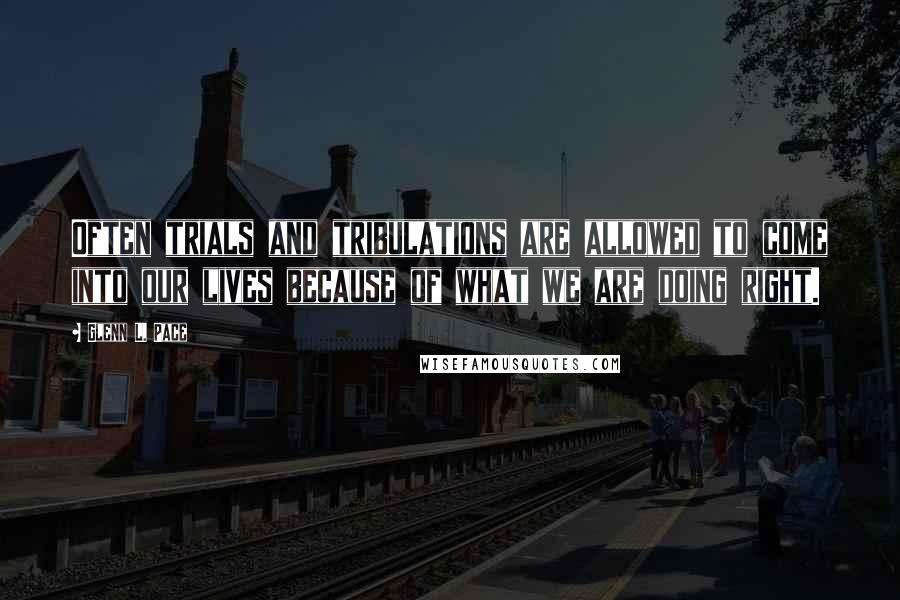 Glenn L. Pace Quotes: Often trials and tribulations are allowed to come into our lives because of what we are doing right.